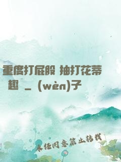 重度打屁股 抽打花蒂筆趣閣